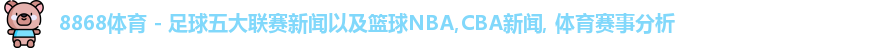 8868体育 - 足球五大联赛新闻以及篮球NBA,CBA新闻, 体育赛事分析